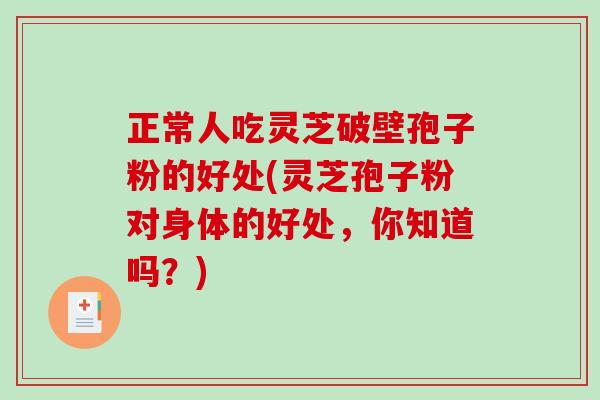 正常人吃灵芝破壁孢子粉的好处(灵芝孢子粉对身体的好处,你知道吗?) 正常人吃灵芝破壁孢子粉的好处(灵芝孢子粉对身体的好处,你知道吗?)