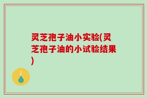 灵芝孢子油小实验(灵芝孢子油的小试验结果)