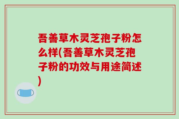 吾善草木灵芝孢子粉怎么样(吾善草木灵芝孢子粉的功效与用途简述) 吾善草木灵芝孢子粉怎么样(吾善草木灵芝孢子粉的功效与用途简述)
