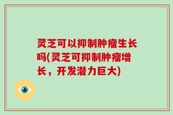 灵芝可以抑制生长吗(灵芝可抑制增长,开发潜力巨大) 灵芝可以抑制生长吗(灵芝可抑制增长,开发潜力巨大)