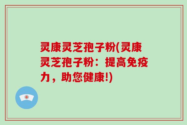 灵康灵芝孢子粉(灵康灵芝孢子粉：提高免疫力，助您健康!)