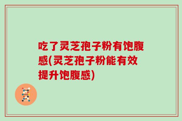 吃了灵芝孢子粉有饱腹感(灵芝孢子粉能有效提升饱腹感) 吃了灵芝孢子粉有饱腹感(灵芝孢子粉能有效提升饱腹感)