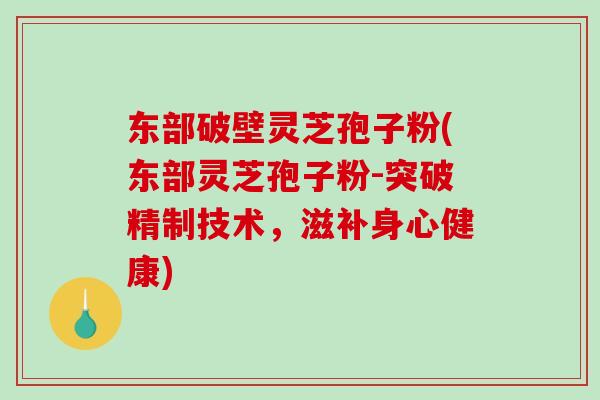东部破壁灵芝孢子粉(东部灵芝孢子粉-突破精制技术,滋补身心健康) 东部破壁灵芝孢子粉(东部灵芝孢子粉-突破精制技术,滋补身心健康)