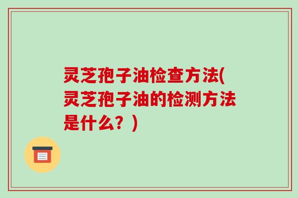 灵芝孢子油检查方法(灵芝孢子油的检测方法是什么？)