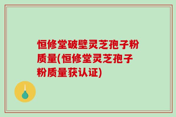 恒修堂破壁灵芝孢子粉质量(恒修堂灵芝孢子粉质量获认证) 恒修堂破壁灵芝孢子粉质量(恒修堂灵芝孢子粉质量获认证)