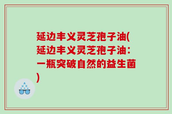 延边丰义灵芝孢子油(延边丰义灵芝孢子油:一瓶突破自然的益生菌) 延边丰义灵芝孢子油(延边丰义灵芝孢子油:一瓶突破自然的益生菌)