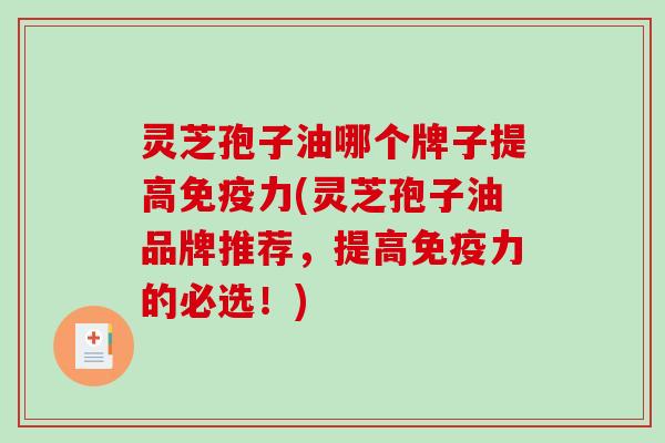 灵芝孢子油哪个牌子提高免疫力(灵芝孢子油品牌推荐,提高免疫力的必选!) 灵芝孢子油哪个牌子提高免疫力(灵芝孢子油品牌推荐,提高免疫力的必选!)