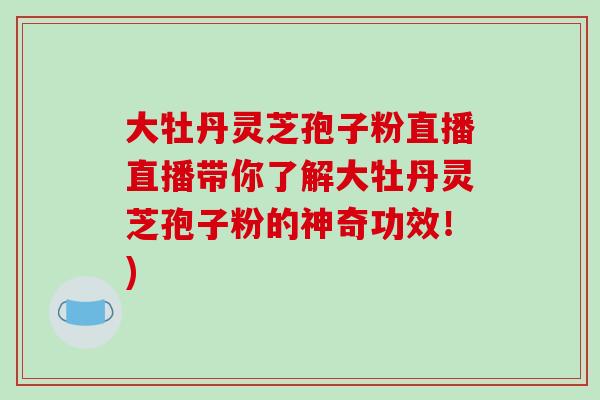 大牡丹灵芝孢子粉直播直播带你了解大牡丹灵芝孢子粉的神奇功效!) 大牡丹灵芝孢子粉直播直播带你了解大牡丹灵芝孢子粉的神奇功效!)