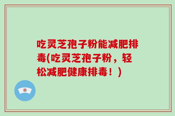 吃灵芝孢子粉能(吃灵芝孢子粉,轻松健康!) 吃灵芝孢子粉能(吃灵芝孢子粉,轻松健康!)