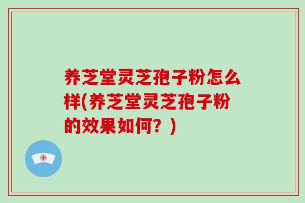 养芝堂灵芝孢子粉怎么样(养芝堂灵芝孢子粉的效果如何?) 养芝堂灵芝孢子粉怎么样(养芝堂灵芝孢子粉的效果如何?)