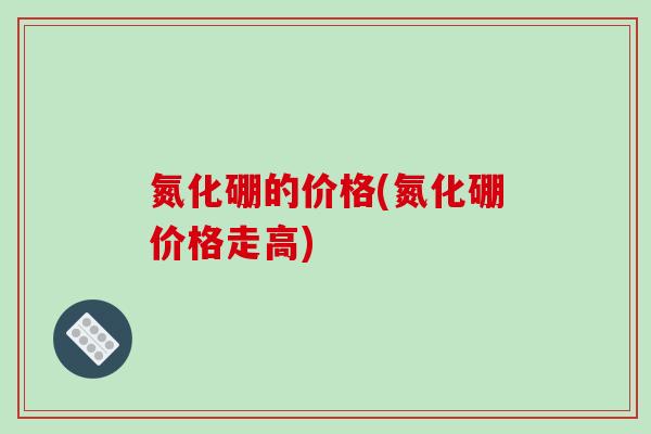 氮化硼的价格(氮化硼价格走高)