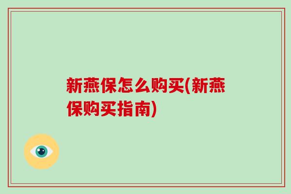 新燕保怎么购买(新燕保购买指南) 新燕保怎么购买(新燕保购买指南)