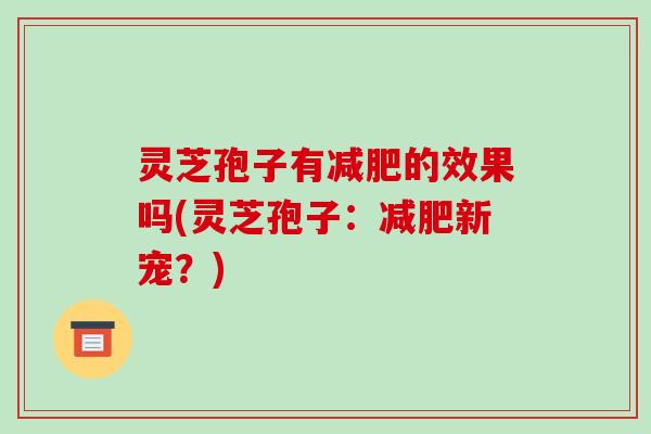灵芝孢子有减肥的效果吗(灵芝孢子：减肥新宠？)