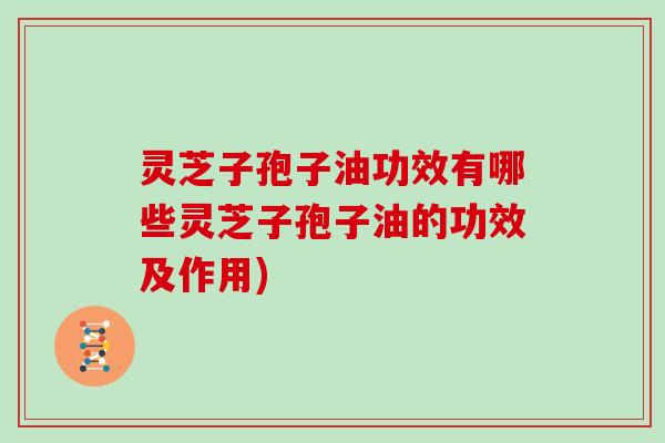 灵芝子孢子油功效有哪些灵芝子孢子油的功效及作用)