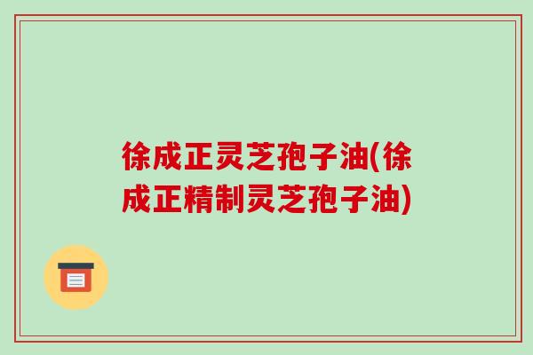徐成正灵芝孢子油(徐成正精制灵芝孢子油)