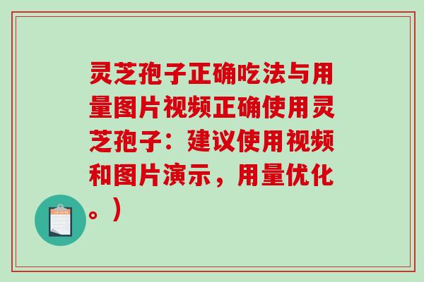 灵芝孢子正确吃法与用量图片视频正确使用灵芝孢子：建议使用视频和图片演示，用量优化。)
