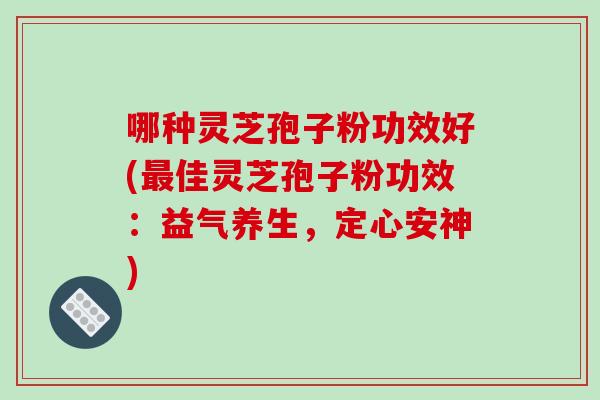 哪种灵芝孢子粉功效好(佳灵芝孢子粉功效:益气养生,定心安神) 哪种灵芝孢子粉功效好(佳灵芝孢子粉功效:益气养生,定心安神)