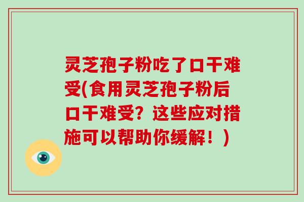 灵芝孢子粉吃了口干难受(食用灵芝孢子粉后口干难受?这些应对措施可以帮助你缓解!) 灵芝孢子粉吃了口干难受(食用灵芝孢子粉后口干难受?这些应对措施可以帮助你缓解!)
