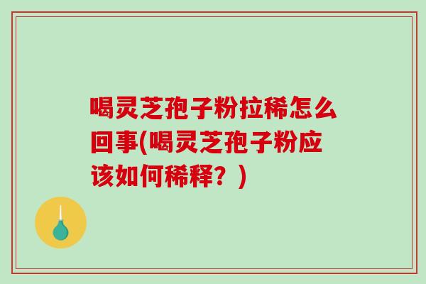 喝灵芝孢子粉拉稀怎么回事(喝灵芝孢子粉应该如何稀释？)
