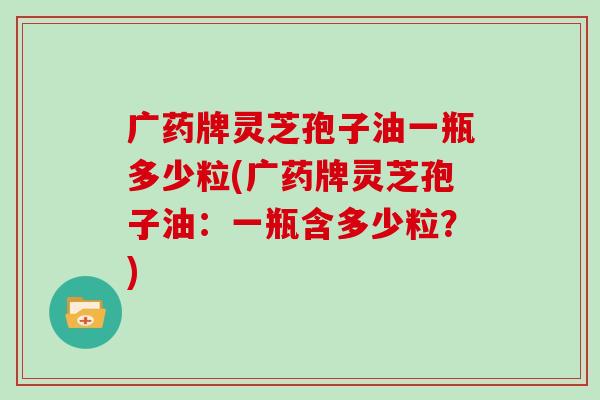 广药牌灵芝孢子油一瓶多少粒(广药牌灵芝孢子油：一瓶含多少粒？)