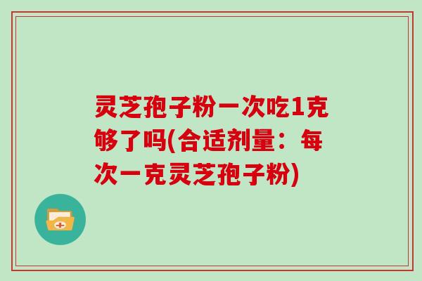 灵芝孢子粉一次吃1克够了吗(合适剂量:每次一克灵芝孢子粉) 灵芝孢子粉一次吃1克够了吗(合适剂量:每次一克灵芝孢子粉)
