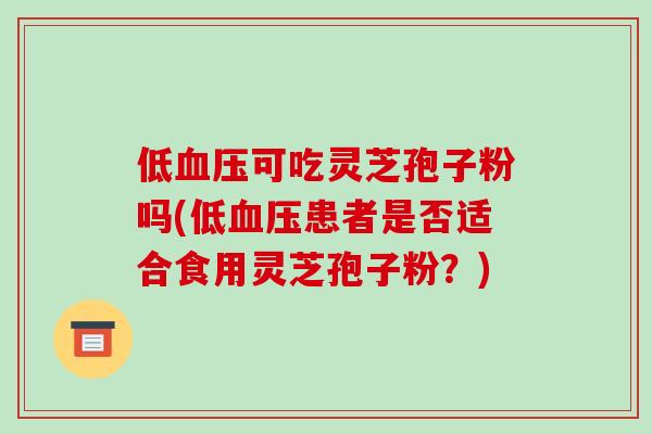 低血压可吃灵芝孢子粉吗(低血压患者是否适合食用灵芝孢子粉？)