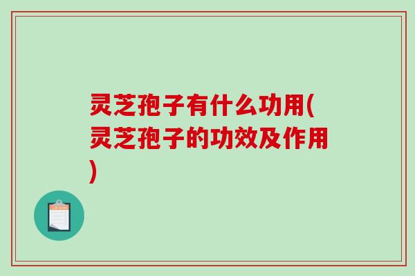 灵芝孢子有什么功用(灵芝孢子的功效及作用) 灵芝孢子有什么功用(灵芝孢子的功效及作用)