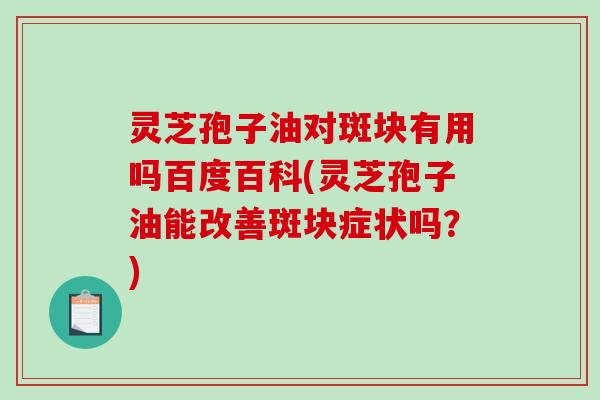灵芝孢子油对斑块有用吗百度百科(灵芝孢子油能改善斑块症状吗?) 灵芝孢子油对斑块有用吗百度百科(灵芝孢子油能改善斑块症状吗?)
