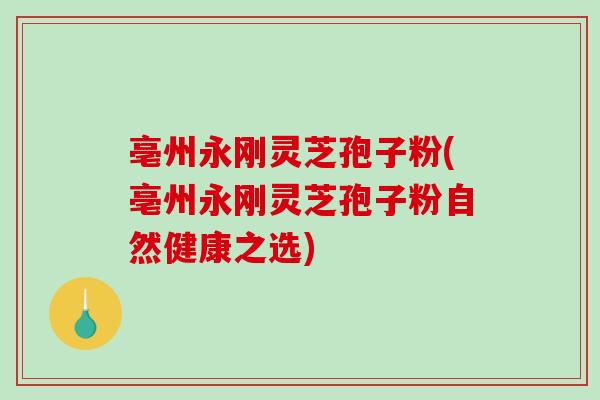 亳州永刚灵芝孢子粉(亳州永刚灵芝孢子粉自然健康之选) 亳州永刚灵芝孢子粉(亳州永刚灵芝孢子粉自然健康之选)