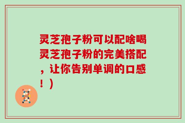 灵芝孢子粉可以配啥喝灵芝孢子粉的完美搭配,让你告别单调的口感!) 灵芝孢子粉可以配啥喝灵芝孢子粉的完美搭配,让你告别单调的口感!)