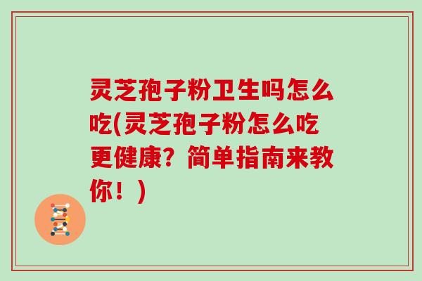 灵芝孢子粉卫生吗怎么吃(灵芝孢子粉怎么吃更健康?简单指南来教你!) 灵芝孢子粉卫生吗怎么吃(灵芝孢子粉怎么吃更健康?简单指南来教你!)