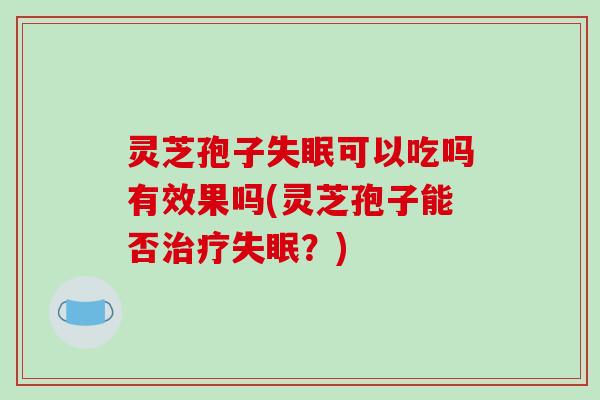 灵芝孢子可以吃吗有效果吗(灵芝孢子能否?) 灵芝孢子可以吃吗有效果吗(灵芝孢子能否?)