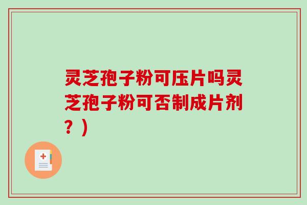灵芝孢子粉可压片吗灵芝孢子粉可否制成片剂？)