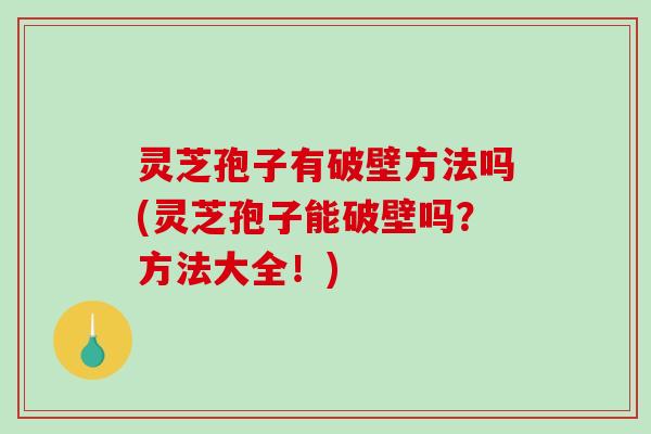 灵芝孢子有破壁方法吗(灵芝孢子能破壁吗?方法大全!) 灵芝孢子有破壁方法吗(灵芝孢子能破壁吗?方法大全!)