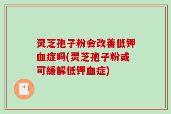 灵芝孢子粉会改善低钾症吗(灵芝孢子粉或可缓解低钾症) 灵芝孢子粉会改善低钾症吗(灵芝孢子粉或可缓解低钾症)