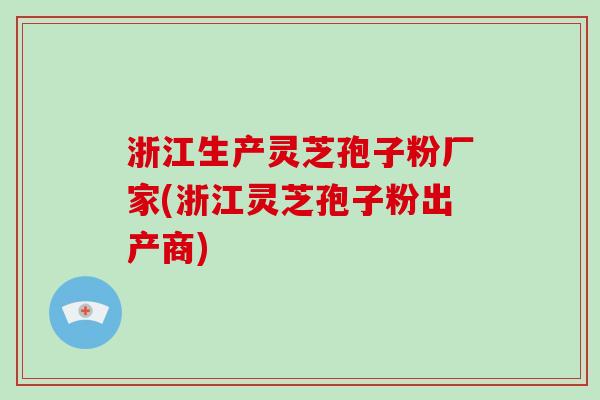 浙江生产灵芝孢子粉厂家(浙江灵芝孢子粉出产商) 浙江生产灵芝孢子粉厂家(浙江灵芝孢子粉出产商)