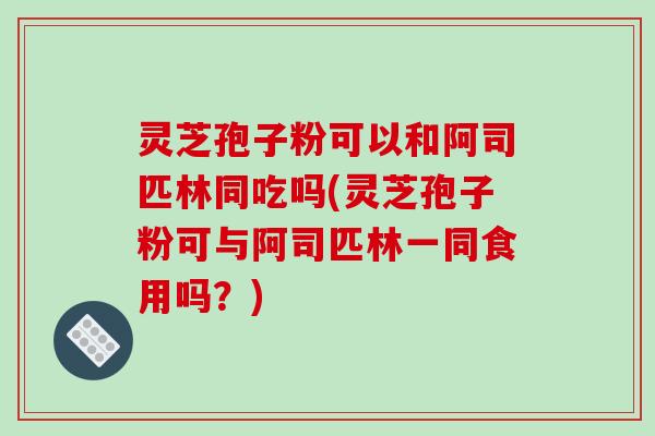灵芝孢子粉可以和阿司匹林同吃吗(灵芝孢子粉可与阿司匹林一同食用吗?) 灵芝孢子粉可以和阿司匹林同吃吗(灵芝孢子粉可与阿司匹林一同食用吗?)