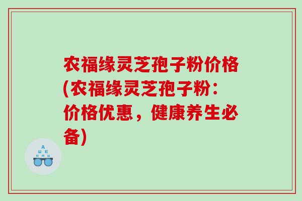 农福缘灵芝孢子粉价格(农福缘灵芝孢子粉:价格优惠,健康养生必备) 农福缘灵芝孢子粉价格(农福缘灵芝孢子粉:价格优惠,健康养生必备)