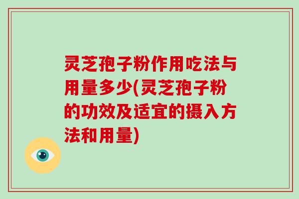 灵芝孢子粉作用吃法与用量多少(灵芝孢子粉的功效及适宜的摄入方法和用量)