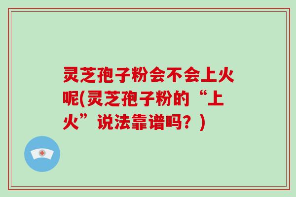 灵芝孢子粉会不会上火呢(灵芝孢子粉的“上火”说法靠谱吗?) 灵芝孢子粉会不会上火呢(灵芝孢子粉的“上火”说法靠谱吗?)