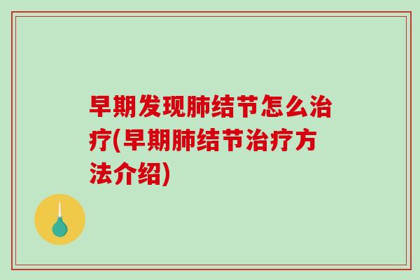 早期发现肺结节怎么治疗(早期肺结节治疗方法介绍)