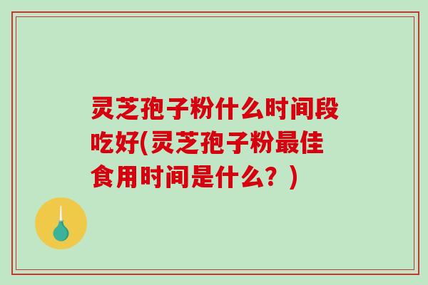 灵芝孢子粉什么时间段吃好(灵芝孢子粉最佳食用时间是什么？)
