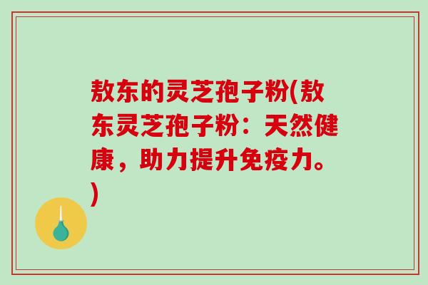 敖东的灵芝孢子粉(敖东灵芝孢子粉：天然健康，助力提升免疫力。)