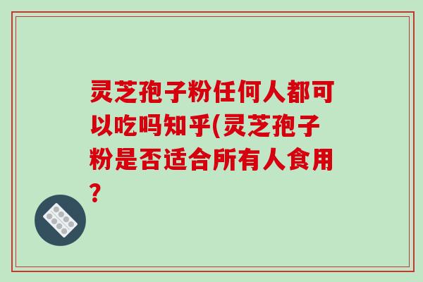 灵芝孢子粉任何人都可以吃吗知乎(灵芝孢子粉是否适合所有人食用? 灵芝孢子粉任何人都可以吃吗知乎(灵芝孢子粉是否适合所有人食用?