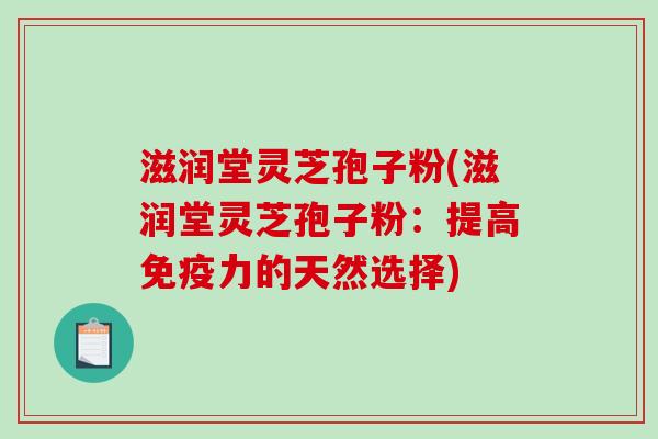 滋润堂灵芝孢子粉(滋润堂灵芝孢子粉：提高免疫力的天然选择)