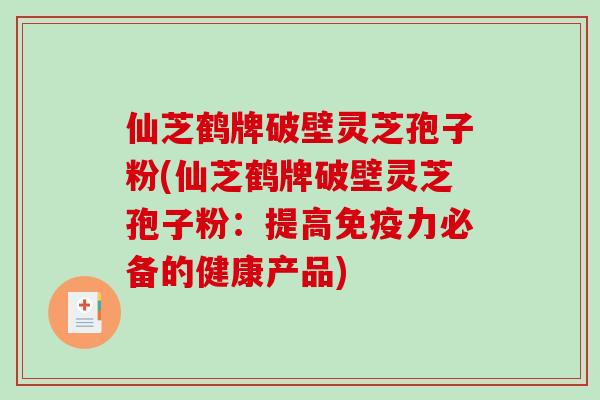 仙芝鹤牌破壁灵芝孢子粉(仙芝鹤牌破壁灵芝孢子粉:提高免疫力必备的健康产品) 仙芝鹤牌破壁灵芝孢子粉(仙芝鹤牌破壁灵芝孢子粉:提高免疫力必备的健康产品)