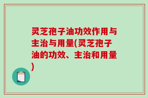 灵芝孢子油功效作用与主与用量(灵芝孢子油的功效、主和用量) 灵芝孢子油功效作用与主与用量(灵芝孢子油的功效、主和用量)