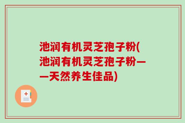 池润有机灵芝孢子粉(池润有机灵芝孢子粉——天然养生佳品) 池润有机灵芝孢子粉(池润有机灵芝孢子粉——天然养生佳品)