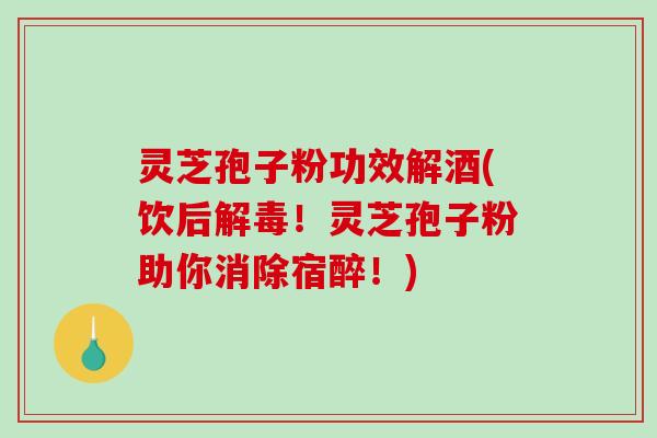 灵芝孢子粉功效解酒(饮后!灵芝孢子粉助你消除宿醉!) 灵芝孢子粉功效解酒(饮后!灵芝孢子粉助你消除宿醉!)
