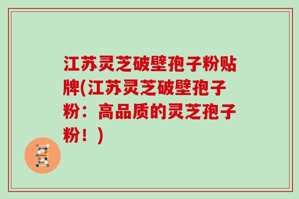 江苏灵芝破壁孢子粉贴牌(江苏灵芝破壁孢子粉:高品质的灵芝孢子粉!) 江苏灵芝破壁孢子粉贴牌(江苏灵芝破壁孢子粉:高品质的灵芝孢子粉!)